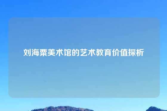 刘海粟美术馆的艺术教育价值探析