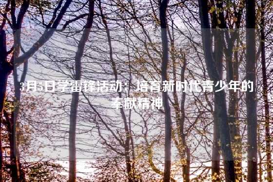 3月5日学雷锋活动：培育新时代青少年的奉献精神