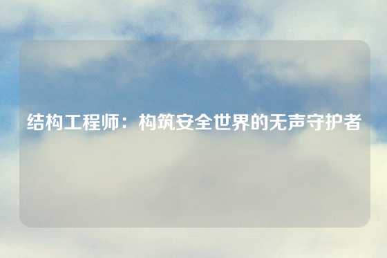 结构工程师:构筑安全世界的无声守护者