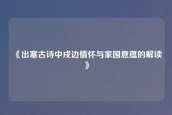 《出塞古诗中戍边情怀与家国意蕴的解读》