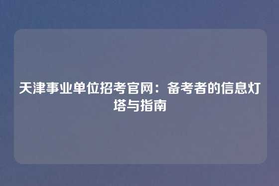 天津事业单位招考官网：备考者的信息灯塔与指南