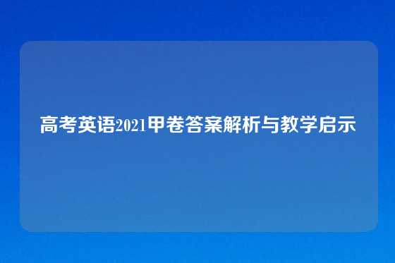 高考英语2021甲卷答案解析与教学启示