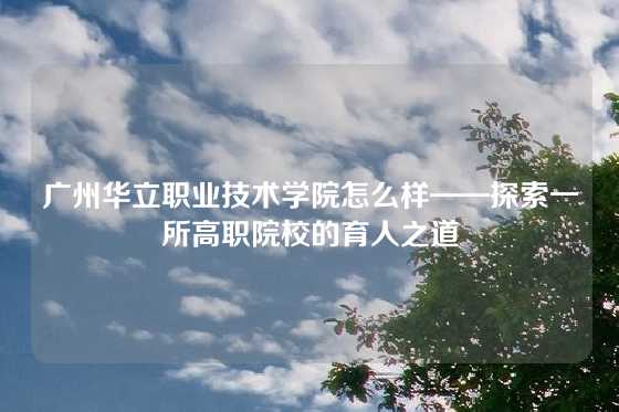 广州华立职业技术学院怎么样——探索一所高职院校的育人之道