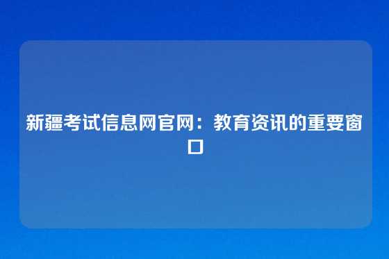 新疆考试信息网官网：教育资讯的重要窗口