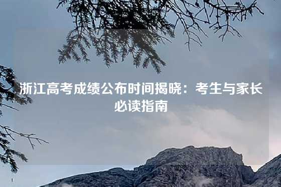 浙江高考成绩公布时间揭晓：考生与家长必读指南