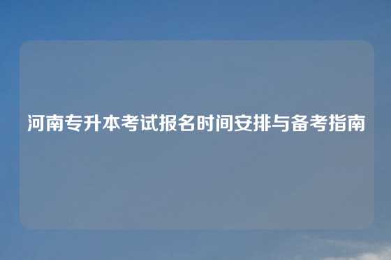 河南专升本考试报名时间安排与备考指南