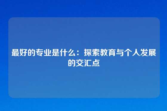 最好的专业是什么：探索教育与个人发展的交汇点