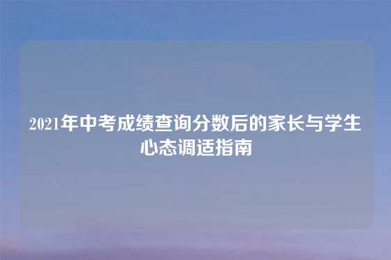 2021年中考成绩查询分数后的家长与学生心态调适指南