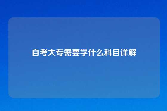 自考大专需要学什么科目详解