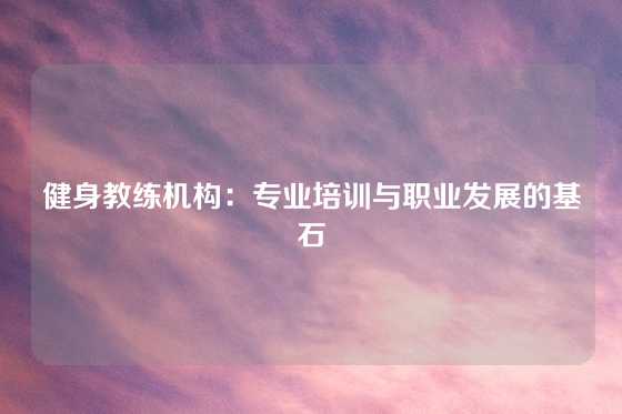 健身教练机构:专业培训与职业发展的基石