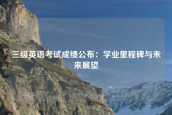 三级英语考试成绩公布:学业里程碑与未来展望