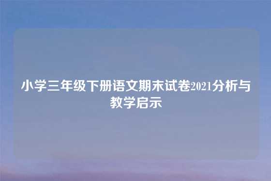 小学三年级下册语文期末试卷2021分析与教学启示