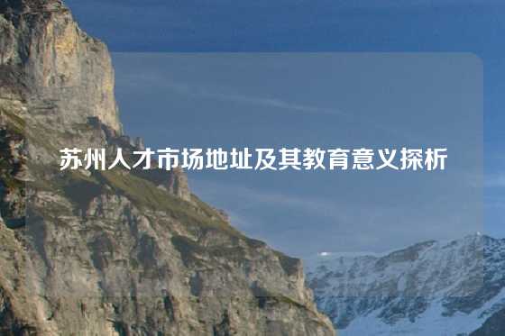 苏州人才市场地址及其教育意义探析
