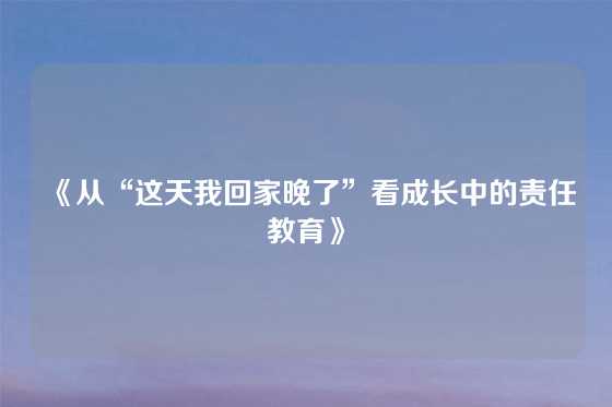 《从“这天我回家晚了”看成长中的责任教育》