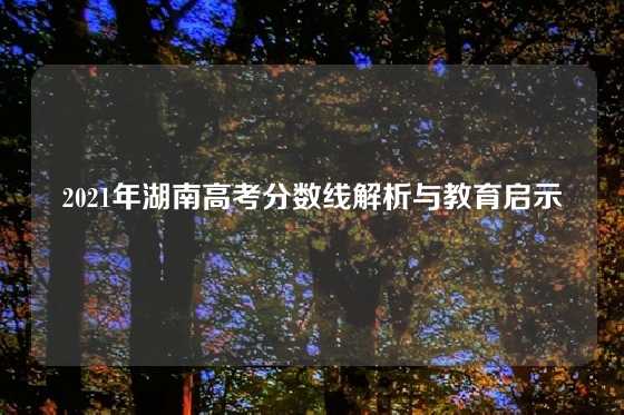 2021年湖南高考分数线解析与教育启示