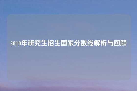 2010年研究生招生国家分数线解析与回顾