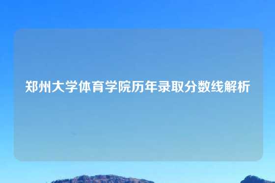 郑州大学体育学院历年录取分数线解析