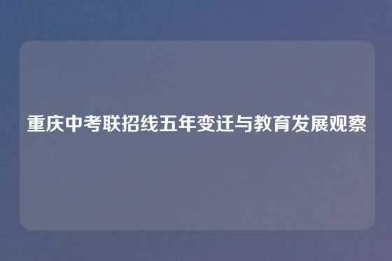 重庆中考联招线五年变迁与教育发展观察