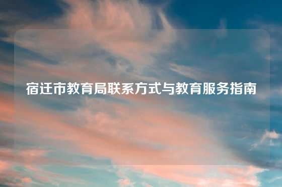 宿迁市教育局联系方式与教育服务指南