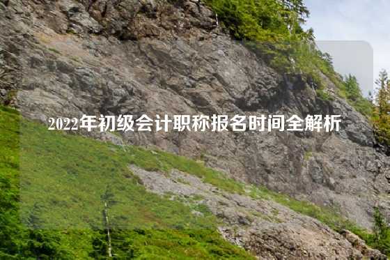 2022年初级会计职称报名时间全解析