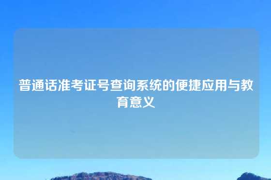 普通话准考证号查询系统的便捷应用与教育意义