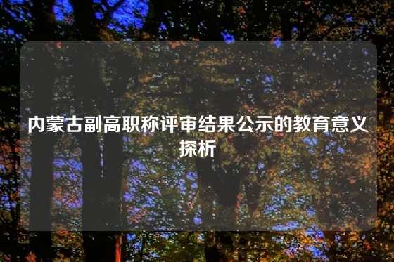 内蒙古副高职称评审结果公示的教育意义探析
