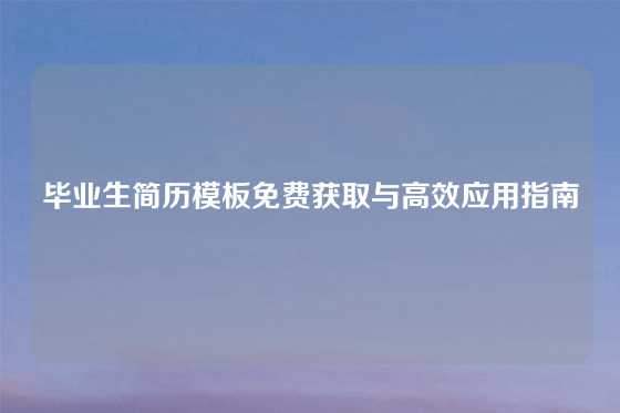 毕业生简历模板免费获取与高效应用指南