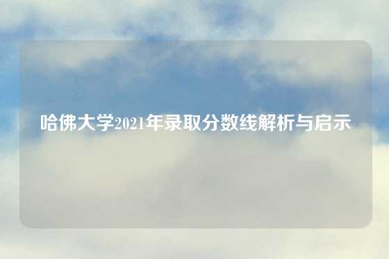 哈佛大学2021年录取分数线解析与启示