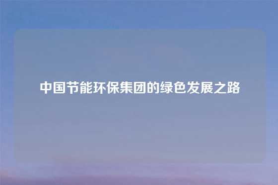 中国节能环保集团的绿色发展之路