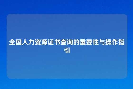 全国人力资源证书查询的重要性与操作指引
