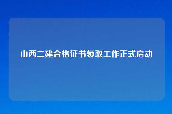 山西二建合格证书领取工作正式启动