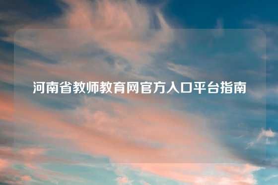 河南省教师教育网官方入口平台指南