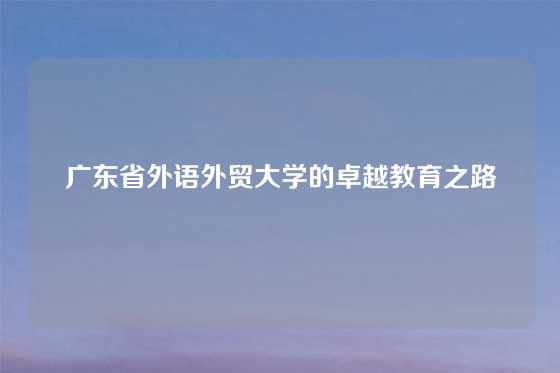 广东省外语外贸大学的卓越教育之路