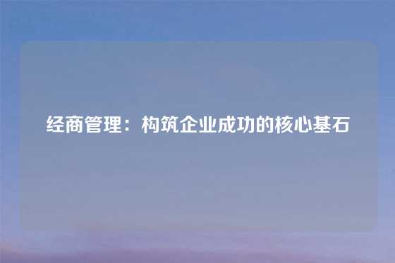 经商管理：构筑企业成功的核心基石