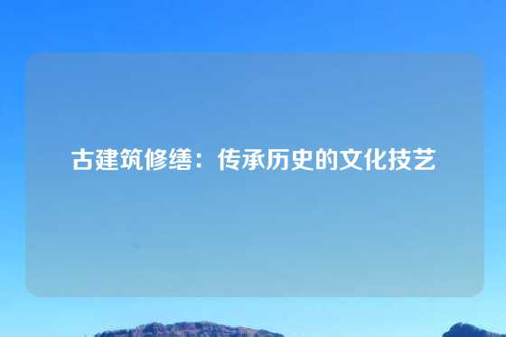 古建筑修缮：传承历史的文化技艺