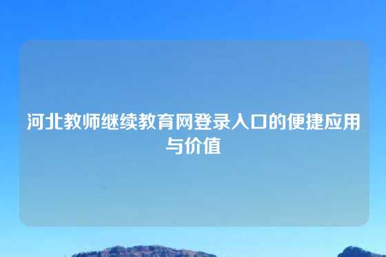 河北教师继续教育网登录入口的便捷应用与价值