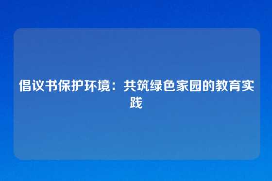 倡议书保护环境:共筑绿色家园的教育实践