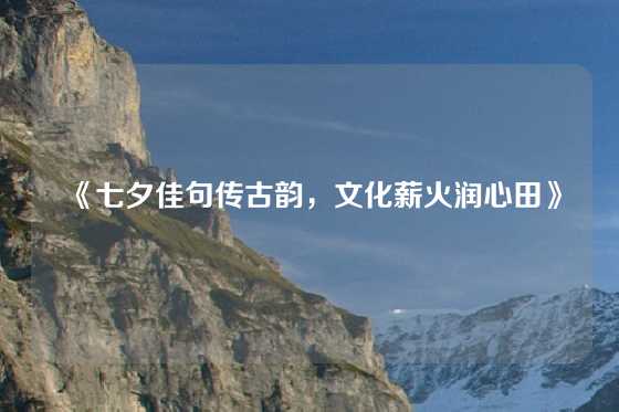 《七夕佳句传古韵，文化薪火润心田》