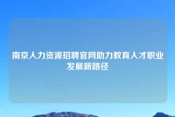 南京人力资源招聘官网助力教育人才职业发展新路径