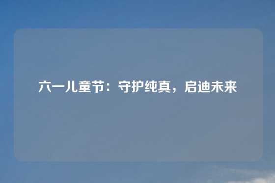 六一儿童节:守护纯真,启迪未来