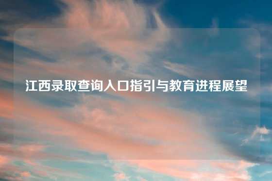 江西录取查询入口指引与教育进程展望