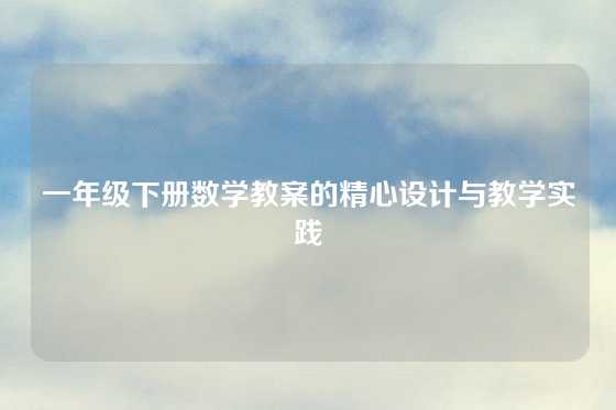 一年级下册数学教案的精心设计与教学实践