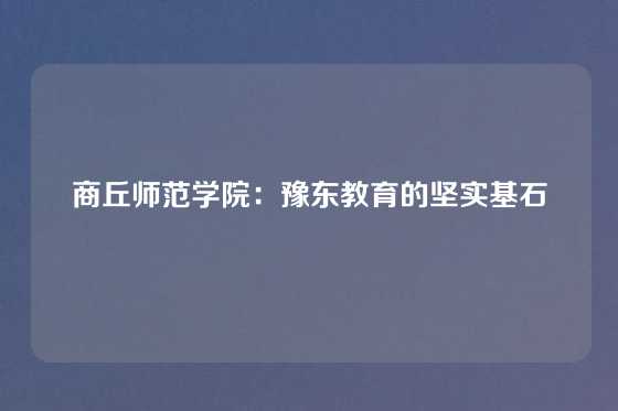 商丘师范学院：豫东教育的坚实基石