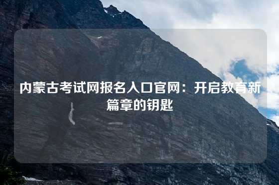 内蒙古考试网报名入口官网：开启教育新篇章的钥匙