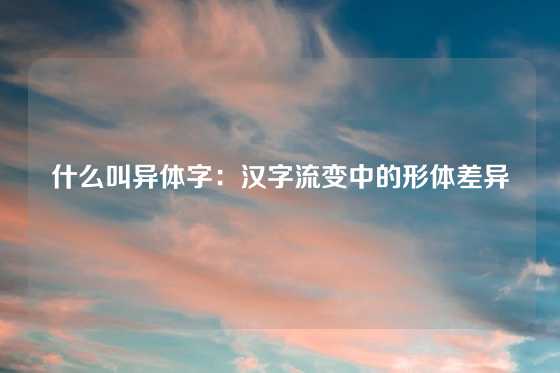 什么叫异体字：汉字流变中的形体差异