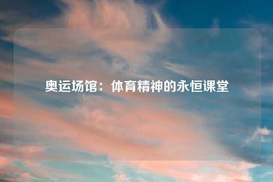 奥运场馆：体育精神的永恒课堂