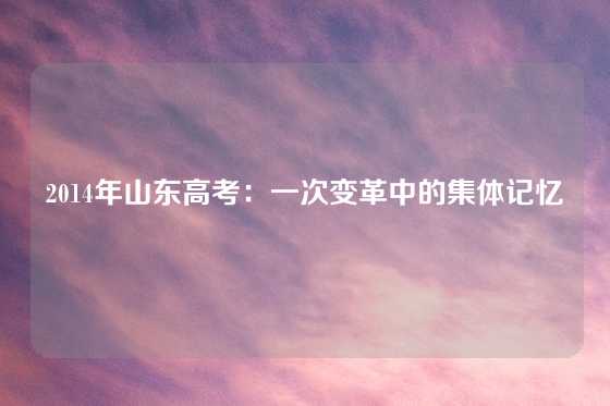 2014年山东高考：一次变革中的集体记忆