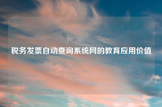 税务发票自动查询系统网的教育应用价值