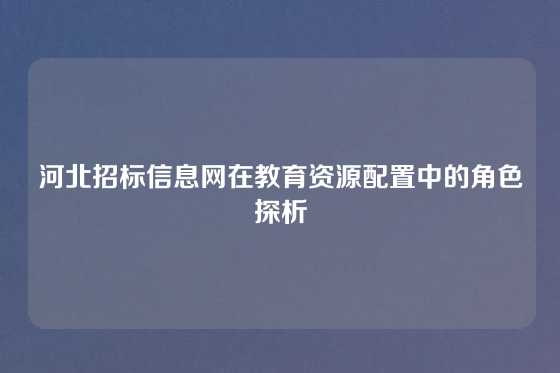 河北招标信息网在教育资源配置中的角色探析