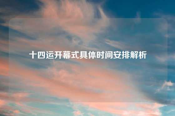 十四运开幕式具体时间安排解析